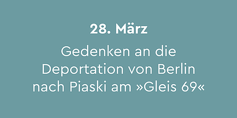 28. März - Gedenken an die Deportation von Berlin nach Piaski am »Gleist 69«:  Am 28. März 1942 wurden 973 Berliner Jüdinnen*Juden mit dem 11. Osttransport vom Güterbahnhof Moabit in das Ghetto Piaski in der Nähe von Lublin im heutigen Polen deportiert. Jährlich findet am Gedenkort »Gleis 69« eine Gedenkveranstaltung statt. 